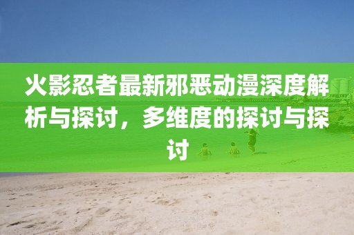 火影忍者最新邪恶动漫深度解析与探讨，多维度的探讨与探讨