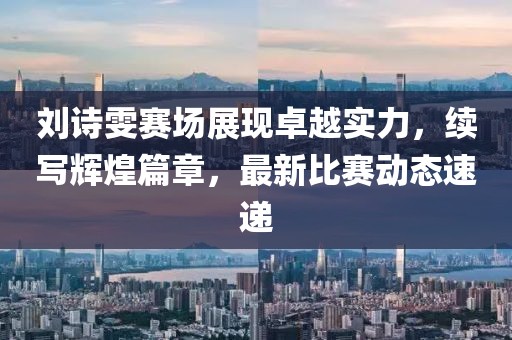 刘诗雯赛场展现卓越实力，续写辉煌篇章，最新比赛动态速递