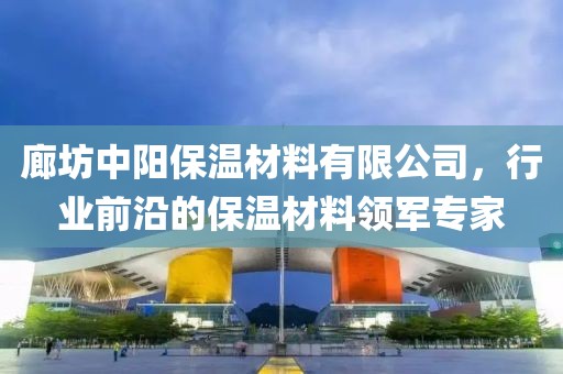 廊坊中阳保温材料有限公司，行业前沿的保温材料领军专家