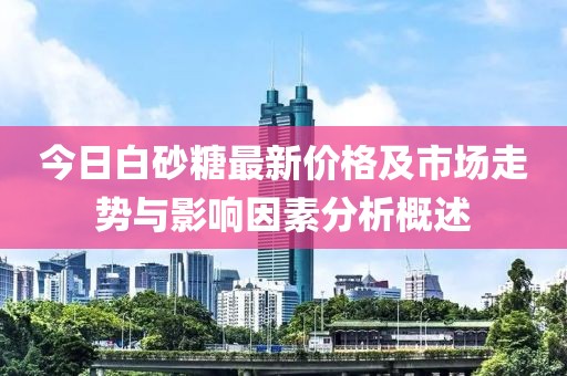 今日白砂糖最新价格及市场走势与影响因素分析概述