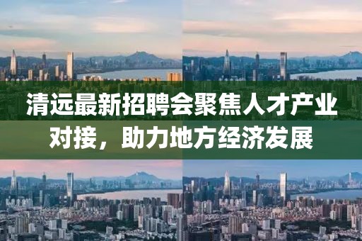 清远最新招聘会聚焦人才产业对接，助力地方经济发展