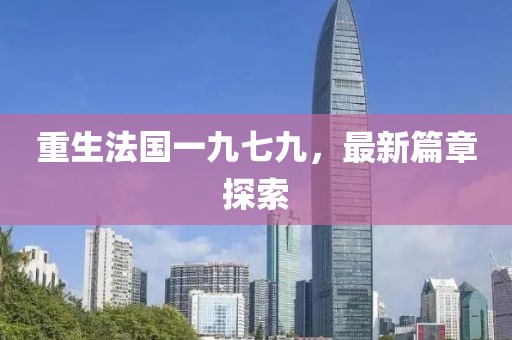 重生法国一九七九，最新篇章探索