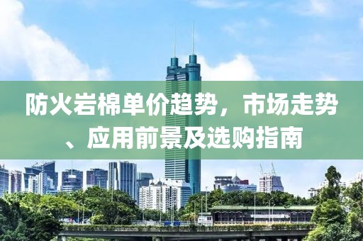 防火岩棉单价趋势，市场走势、应用前景及选购指南