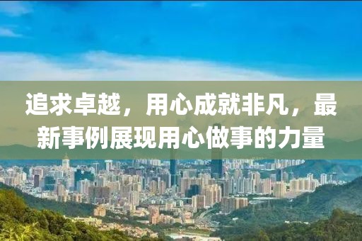 追求卓越，用心成就非凡，最新事例展现用心做事的力量