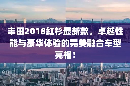 丰田2018红杉最新款，卓越性能与豪华体验的完美融合车型亮相！