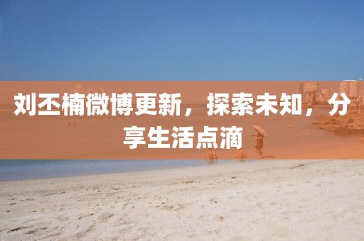 刘丕楠微博更新，探索未知，分享生活点滴