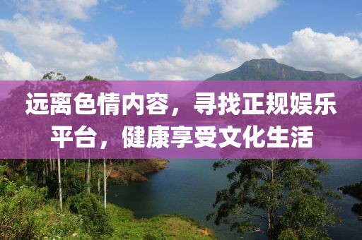 远离色情内容，寻找正规娱乐平台，健康享受文化生活