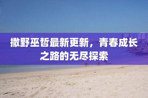 撒野巫哲最新更新，青春成长之路的无尽探索