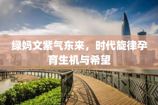 绿妈文紫气东来，时代旋律孕育生机与希望
