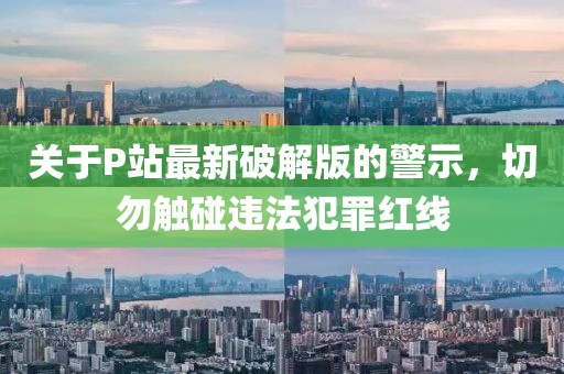 关于P站最新破解版的警示，切勿触碰违法犯罪红线