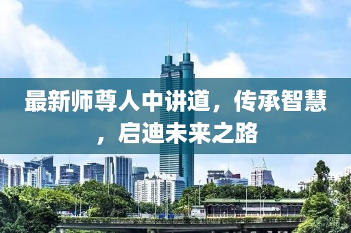 最新师尊人中讲道，传承智慧，启迪未来之路