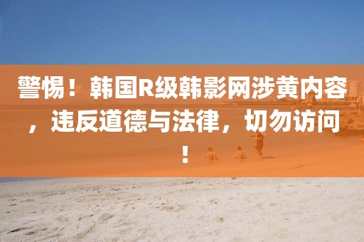 警惕！韩国R级韩影网涉黄内容，违反道德与法律，切勿访问！