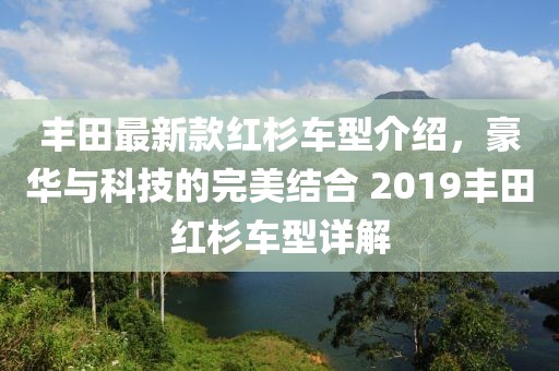 丰田最新款红杉车型介绍，豪华与科技的完美结合 2019丰田红杉车型详解