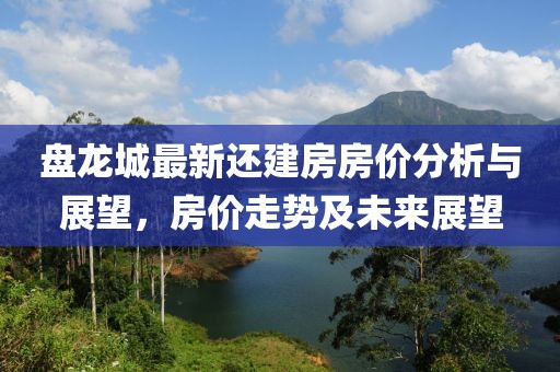 盘龙城最新还建房房价分析与展望，房价走势及未来展望