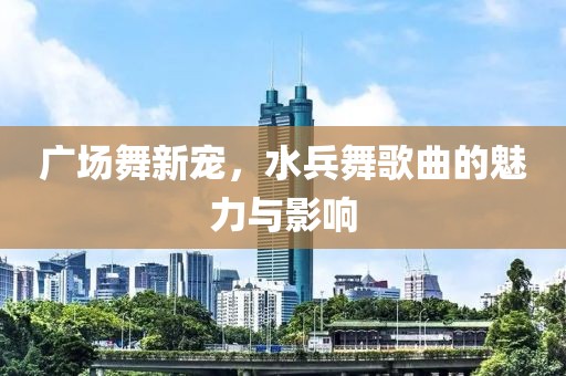 广场舞新宠，水兵舞歌曲的魅力与影响