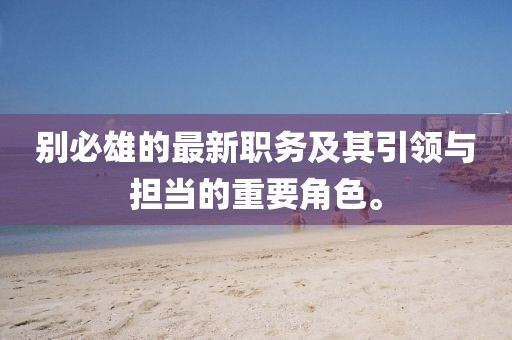 别必雄的最新职务及其引领与担当的重要角色。