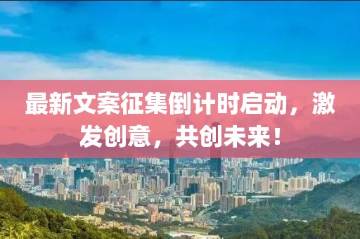 最新文案征集倒计时启动，激发创意，共创未来！