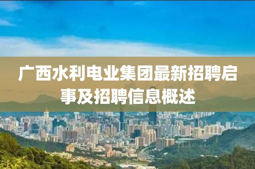 广西水利电业集团最新招聘启事及招聘信息概述