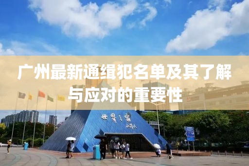 广州最新通缉犯名单及其了解与应对的重要性