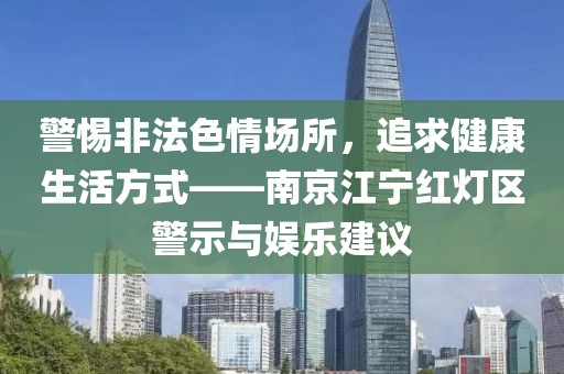警惕非法色情场所，追求健康生活方式——南京江宁红灯区警示与娱乐建议