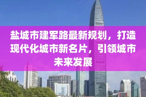 盐城市建军路最新规划，打造现代化城市新名片，引领城市未来发展