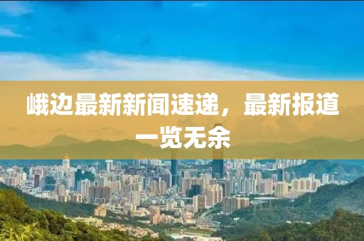 峨边最新新闻速递，最新报道一览无余
