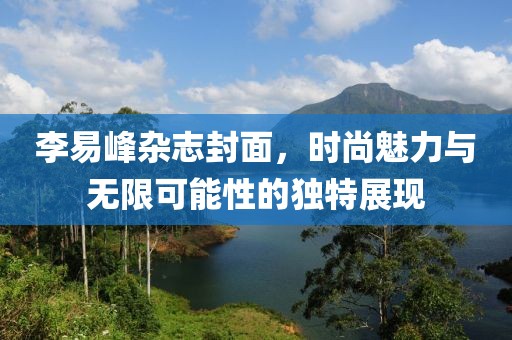 李易峰杂志封面，时尚魅力与无限可能性的独特展现