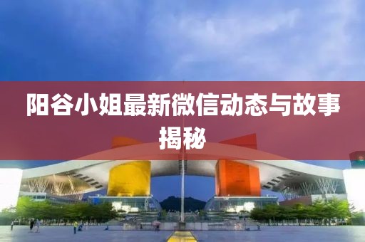 阳谷小姐最新微信动态与故事揭秘