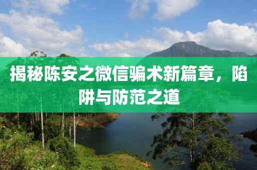 揭秘陈安之微信骗术新篇章，陷阱与防范之道