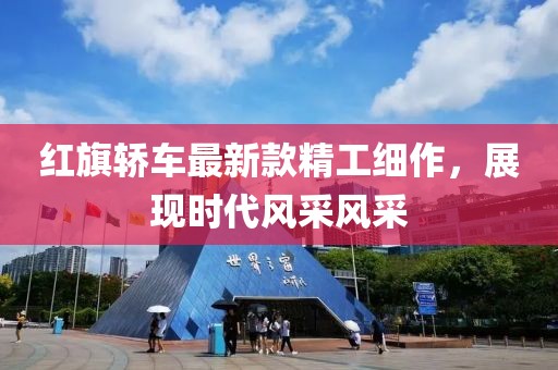 红旗轿车最新款精工细作，展现时代风采风采
