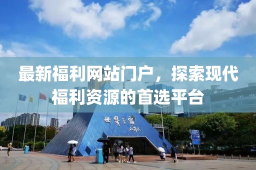 最新福利网站门户，探索现代福利资源的首选平台
