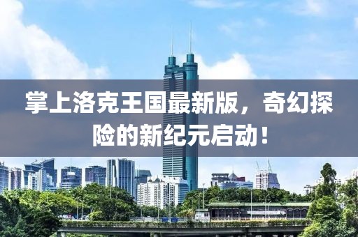 掌上洛克王国最新版，奇幻探险的新纪元启动！