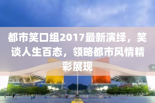 都市笑口组2017最新演绎，笑谈人生百态，领略都市风情精彩展现