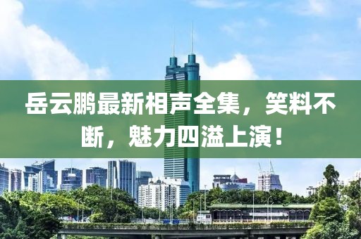 岳云鹏最新相声全集，笑料不断，魅力四溢上演！