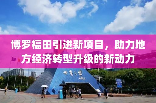 博罗福田引进新项目，助力地方经济转型升级的新动力