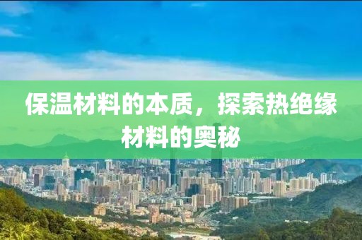 保温材料的本质，探索热绝缘材料的奥秘