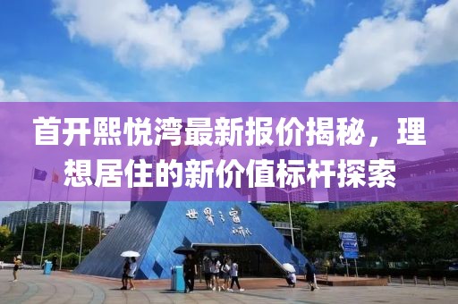 首开熙悦湾最新报价揭秘，理想居住的新价值标杆探索