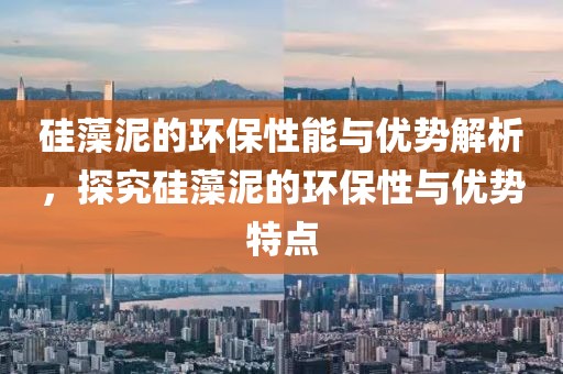 硅藻泥的环保性能与优势解析，探究硅藻泥的环保性与优势特点