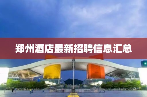 郑州酒店最新招聘信息汇总