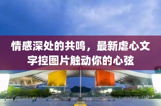 情感深处的共鸣，最新虐心文字控图片触动你的心弦