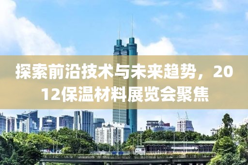 探索前沿技术与未来趋势，2012保温材料展览会聚焦