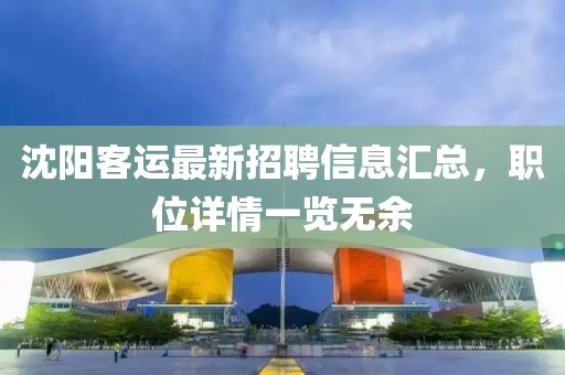 沈阳客运最新招聘信息汇总，职位详情一览无余