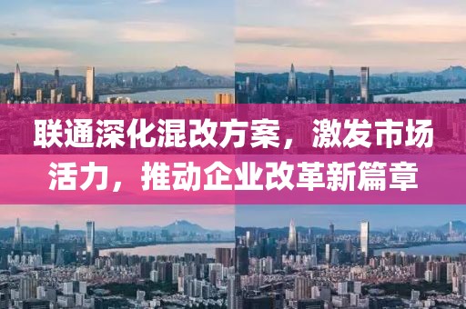 联通深化混改方案，激发市场活力，推动企业改革新篇章