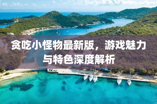 贪吃小怪物最新版，游戏魅力与特色深度解析