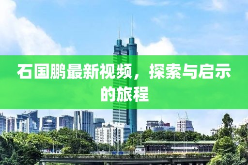 石国鹏最新视频，探索与启示的旅程