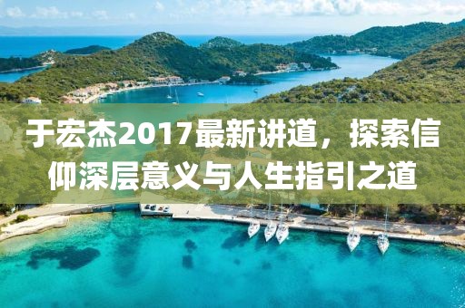 于宏杰2017最新讲道，探索信仰深层意义与人生指引之道