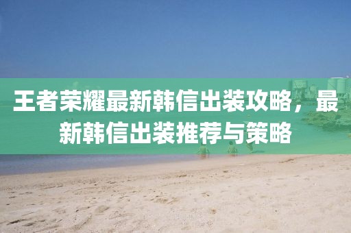 王者荣耀最新韩信出装攻略，最新韩信出装推荐与策略