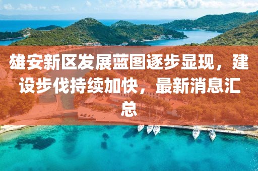 雄安新区发展蓝图逐步显现，建设步伐持续加快，最新消息汇总