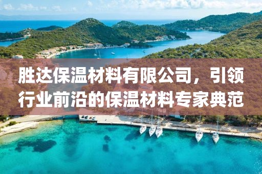 胜达保温材料有限公司，引领行业前沿的保温材料专家典范