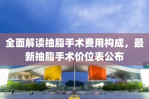 全面解读抽脂手术费用构成，最新抽脂手术价位表公布